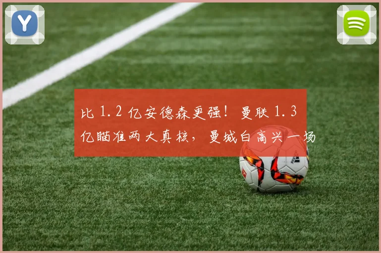 比 1.2 亿安德森更强！曼联 1.3 亿瞄准两大真核，曼城白高兴一场