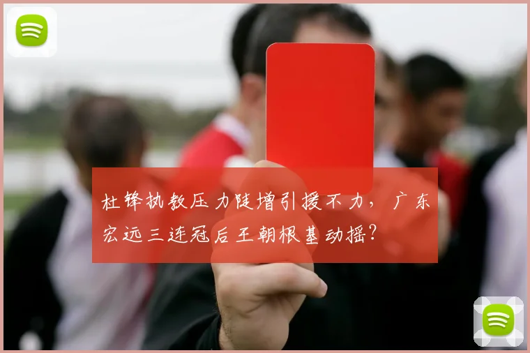 杜锋执教压力陡增引援不力,广东宏远三连冠后王朝根基动摇?