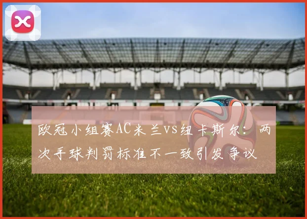 欧冠小组赛AC米兰vs纽卡斯尔:两次手球判罚标准不一致引发争议