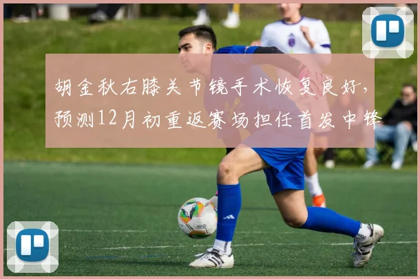 胡金秋右膝关节镜手术恢复良好,预测12月初重返赛场担任首发中锋